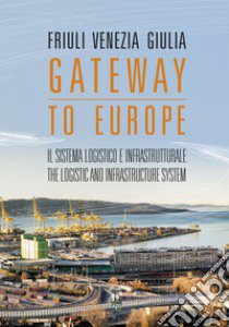 Friuli Venezia Giulia. Gateway to Europe. Il sistema logistico e infrastrutturale-The logistic and infrastructure system libro di Poduie Aldo; Zar Federica; Morelli Roberto