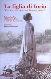 La figlia di Iorio. «Era mia, era mia e me l'hanno presa!». Lettere inedite di Eleonora Duse a Gabriele d'Annunzio libro di Minnucci F. (cur.)