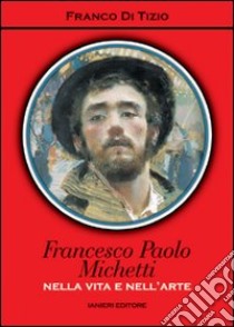 Francesco Paolo Michetti. Nella vita e nell'arte libro di Di Tizio Franco