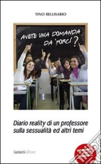 Avete una domanda da porci? Diario reality di un professore sulla sessualità ed altri temi libro di Bellisario Tino