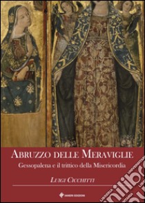 Abruzzo delle meraviglie. Gessopalena e il trittico della Misericordia libro di Cicchitti Luigi