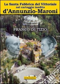 La Santa fabbrica del Vittoriale nel carteggio inedito D'Annunzio-Maroni libro di Di Tizio Franco