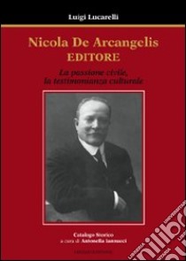 Nicola De Arcangelis editore. La passione civile, la testimonianza culturale libro di Lucarelli Luigi