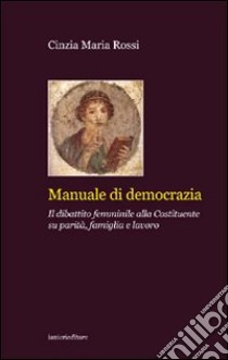 Manuale di democrazia. Il dibattito femminile alla Costituente su parità, famiglia e lavoro libro di Rossi Cinzia M.