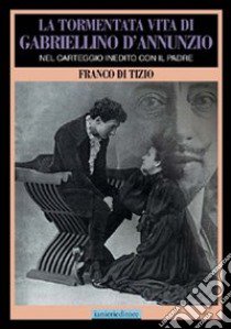 La tormentata vita di Gabriellino d'Annunzio. Nel carteggio inedito con il padre libro di Di Tizio Franco