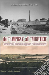 Dal «Rampigna» all'«Adriatico». Storia scritta e illustrata dei leggendari «Teatri Biancazzurri» libro di Delli Gatti Antonio; Delli Gatti Maurizio