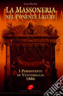 La massoneria nel Ponente ligure. I persistenti di Ventimiglia 1886 libro di Fucini Luca