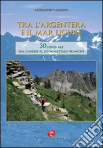 Tra l'Argentera e il mar Ligure. 30 itinerari dal cuneese al litorale italo-francese libro di Lasagno Alessandro