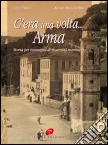 C'era una volta Arma. Storia per immagini di una città marinara. Ediz. illustrata libro di Giacobbe Alessandro