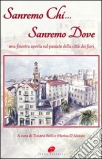 Sanremo chi Sanremo dove. Una finestra aperta sul passato della città dei fiori libro di Belli T. (cur.); D'Aloisio M. (cur.)