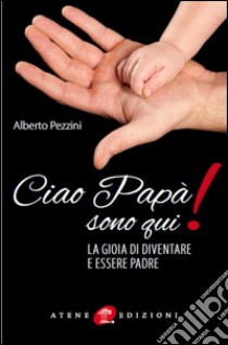 Ciao papà sono qui! La gioia di essere padre libro di Pezzini Alberto