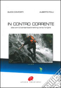 In contro corrente. Dieci anni di streambed trekking verso l'origine libro di Conforti Guido; Folli Alberto