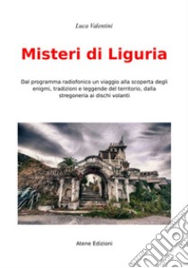 Misteri di Liguria. Dal programma radiofonico un viaggio alla scoperta degli enigmi, tradizioni e leggende del territori, dalla stregoneria ai dischi volanti libro di Valentini Luca