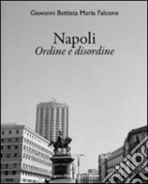 Napoli. Ordine e disordine. Ediz. italiana e inglese libro di Falcone G. Battista