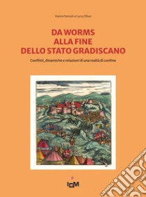 Da Worms alla fine dello Stato gradiscano. Conflitti, dinamiche e relazioni di una realtà di confine. Ediz. italiana e tedesca libro di Olivo Luca; Feresin Vanni