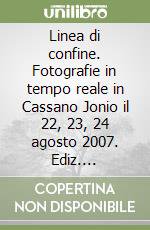 Linea di confine. Fotografie in tempo reale in Cassano Jonio il 22, 23, 24 agosto 2007. Ediz. illustrata libro di Cipparrone Luigi