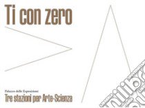 Ti con zero. Tre stazioni per arte-scienza. Ediz. italiana e inglese libro di Bonani P. (cur.); Oppedisano F. R. (cur.); Perrone L. (cur.)