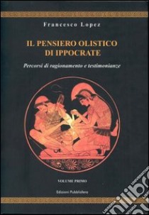 Il pensiero olistico di Ippocrate. Vol. 1: Percorsi di ragionamento e testimonianze libro di Lopez Francesco