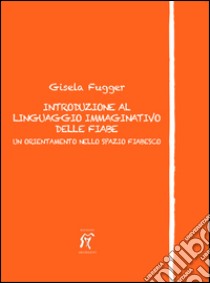 Introduzione al linguaggio immaginativo delle fiabe. Un orientamento nello spazio fiabesco libro di Fugger Gisela