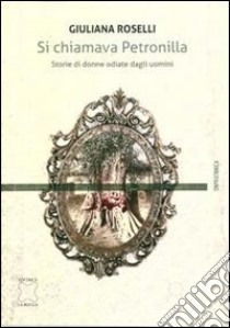 Si chiamava Petronilla. Storie di donne odiate dagli uomini libro di Roselli Giuliana