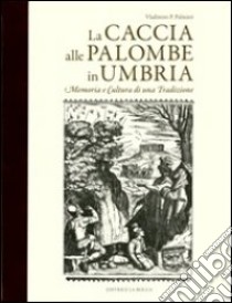 La caccia alle palombe in Umbria. Memoria e cultura di una tradizione libro di Palmieri Vladimiro P.