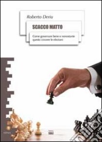 Scacco matto. Come governare bene e nonostante questo vincere le elezioni libro di Deriu Roberto