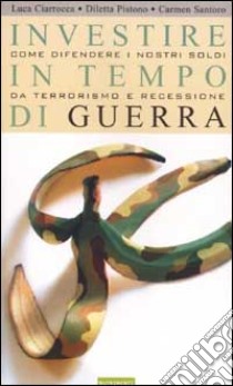 Investire in tempo di guerra. Come difendere i nostri soldi da terrorismo e recessione libro di Ciarrocca Luca; Pistono Diletta; Santoro Carmen