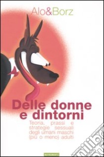 Delle donne e dintorni. Teoria, prassi e strategie sessuali degli umani maschi (più o meno) adulti libro di Alo & Borz