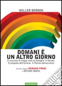 Domani è un altro giorno. Il racconto di cinque anni di battaglie in Senato. Il progetto dell'Unione. Il Partito democratico libro di Bordon Willer