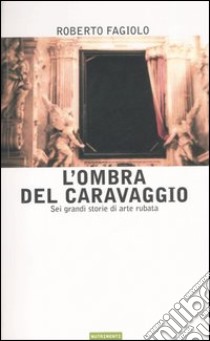 L'ombra del Caravaggio. Sei grandi storie di arte rubata libro di Fagiolo Roberto