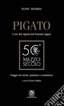 Pigato. L'oro dei vigneti nel ponente ligure. Viaggio tra storia, passione e commercio libro di Maurizio Flavio; Delfino G. (cur.)