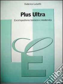 Plus Ultra. Enciclopedismo barocco e modernità libro di Luisetti Federico