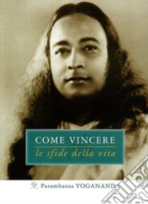 Come vincere le sfide della vita libro di Paramhansa Yogananda (Swami); Ellero S. M. (cur.)