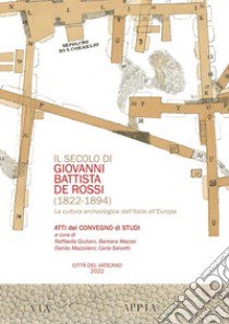 Il secolo di Giovani Battista De Rossi (1822-1894). La cultura archeologica dall'Italia all'Europa. Atti del Convegno libro di Giuliani R. (cur.); Mazzei B. (cur.); Mazzoleni D. (cur.)