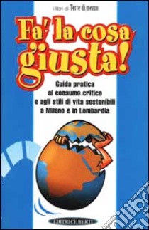 Fa' la cosa giusta! Guida pratica al consumo critico a agli stili di vita sostenibili a Milano e in Lombardia libro