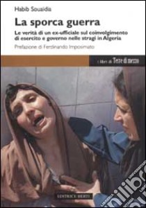 La sporca guerra. Le verità di un ex ufficiale sul coinvolgimento di esercito e governo nelle stragi in Algeria libro di Souaïdia Habib