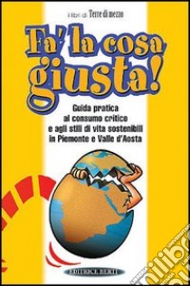 Fa' la cosa giusta. Guida pratica al consumo critico e agli stili di vita sostenibili in Piemonte e Valle d'Aosta libro di Acanfora M. (cur.); Melloni S. (cur.)