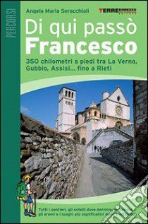 Di qui passò Francesco. 350 chilometri a piedi tra La Verna, Gubbio, Assisi... fino a Rieti libro di Seracchioli Angela Maria