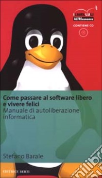 Come passare al software libero e vivere felici. Manuale di autoliberazione informatica. Con CD-ROM libro di Barale Stefano