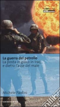 La guerra del petrolio. La posta in gioco in Iraq e dietro l'asse del male libro di Paolini Michele