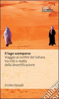 Il lago scomparso. Viaggio ai confini del Sahara tra miti e realtà della desertificazione libro di Novati Emilio