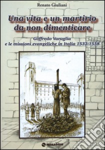 Una vita e un martirio da non dimenticare. Goffredo Varaglia e le missioni evangeliche in Italie 1532-1558 libro di Giuliani Renato