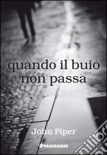 Quando il buio non passa. Che cosa fare mentre aspettiamo Dio e la sua gioia libro di Piper John