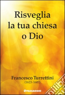 Risveglia la tua chiesa o Dio. Francesco Turrettini (1623-1687) libro di Turrettini Francesco