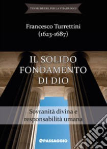 Il solido fondamento di Dio. Sovranità divina e responsabilità umana libro di Turrettini Francesco; Giuliani R. (cur.); Borsini A. (cur.)