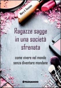 Ragazze sagge in una società sfrenata. Come vivere nel mondo senza diventare mondane libro di Kassian Mary; Giuliani R. (cur.); Mucci L. (cur.)