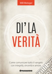 Dì la verità. Come comunicare tutto il vangelo con integrità, sincerità e amore libro di Metzger Will; Giuliani R. (cur.)