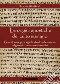 Le origini gnostiche del culto mariano. Genesi, sviluppo e significato di un fenomeno religioso in continuo mutamento libro di Giuliani Renato