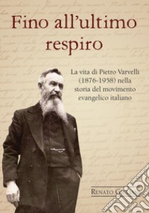 Fino all'ultimo respiro. La vita di Pietro Varvelli (1876-1958) nella storia del movimento evangelico italiano libro di Giuliani Renato; Borsini A. (cur.)