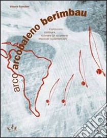 Arco arcobaleno berimbau. Conoscere, costruire, suonare gli strumenti musicali sudamericani libro di Franchini Vittorio